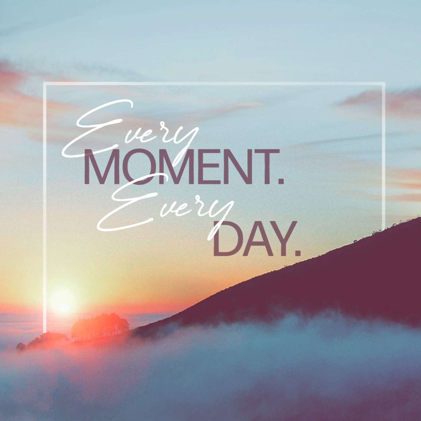 Every Moment. Every Day.