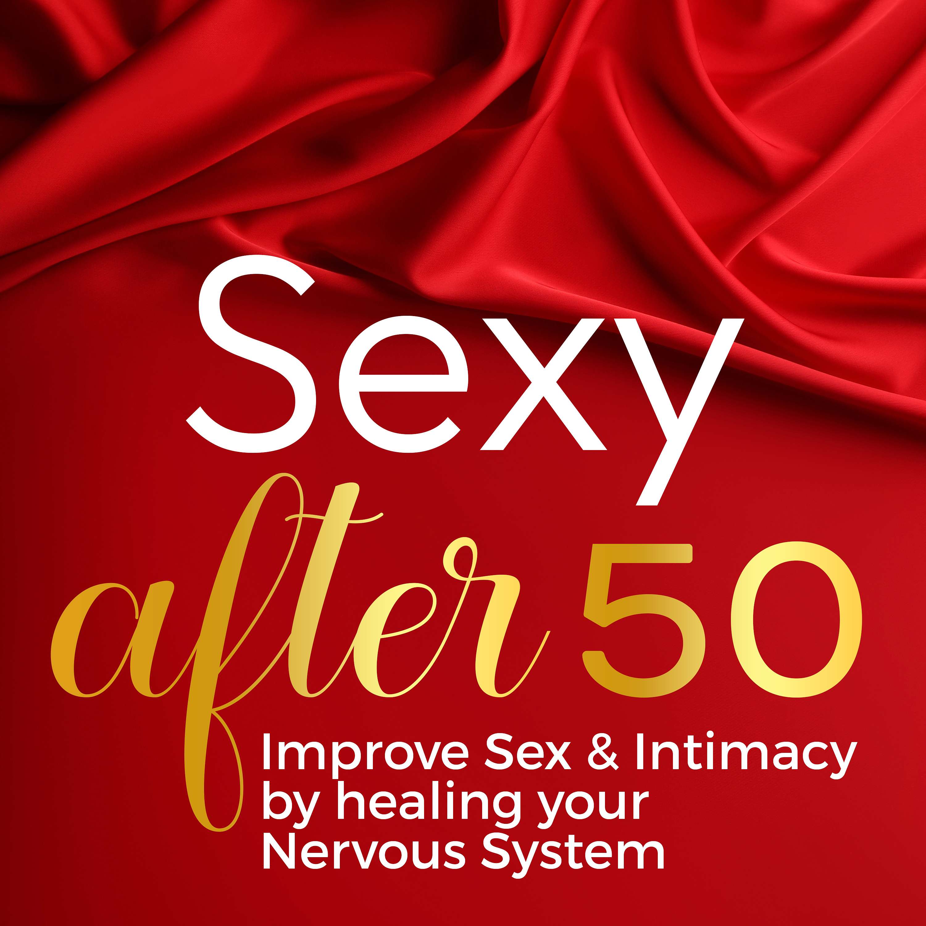 Sexy After 50: Improve Sex & Intimacy by Healing Your Nervous System