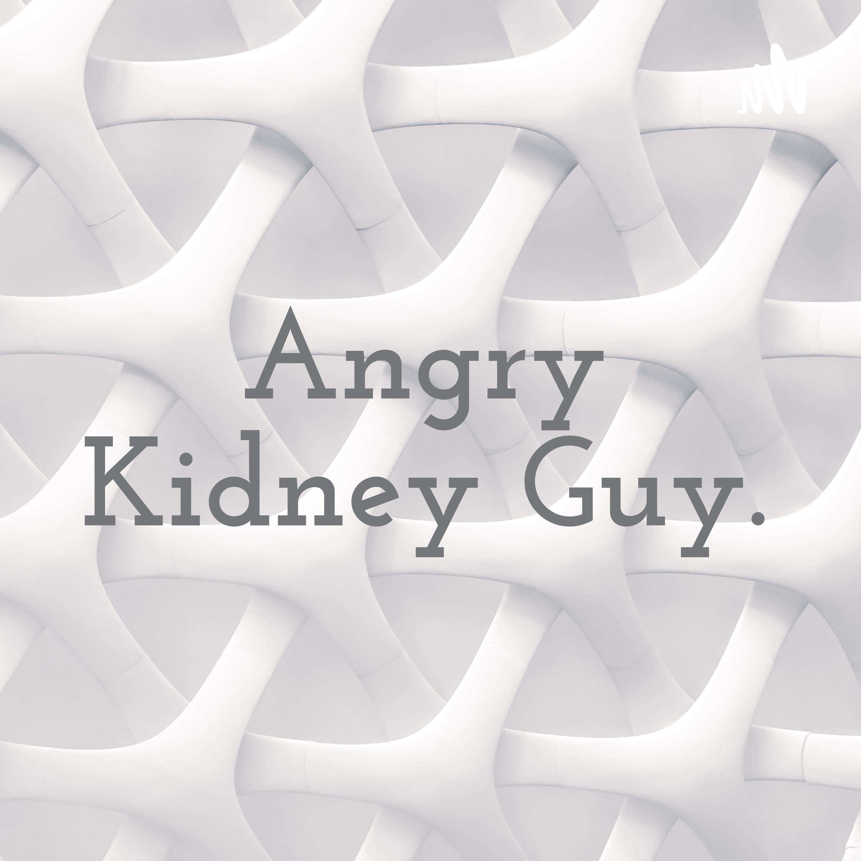 Angry Kidney Guy.