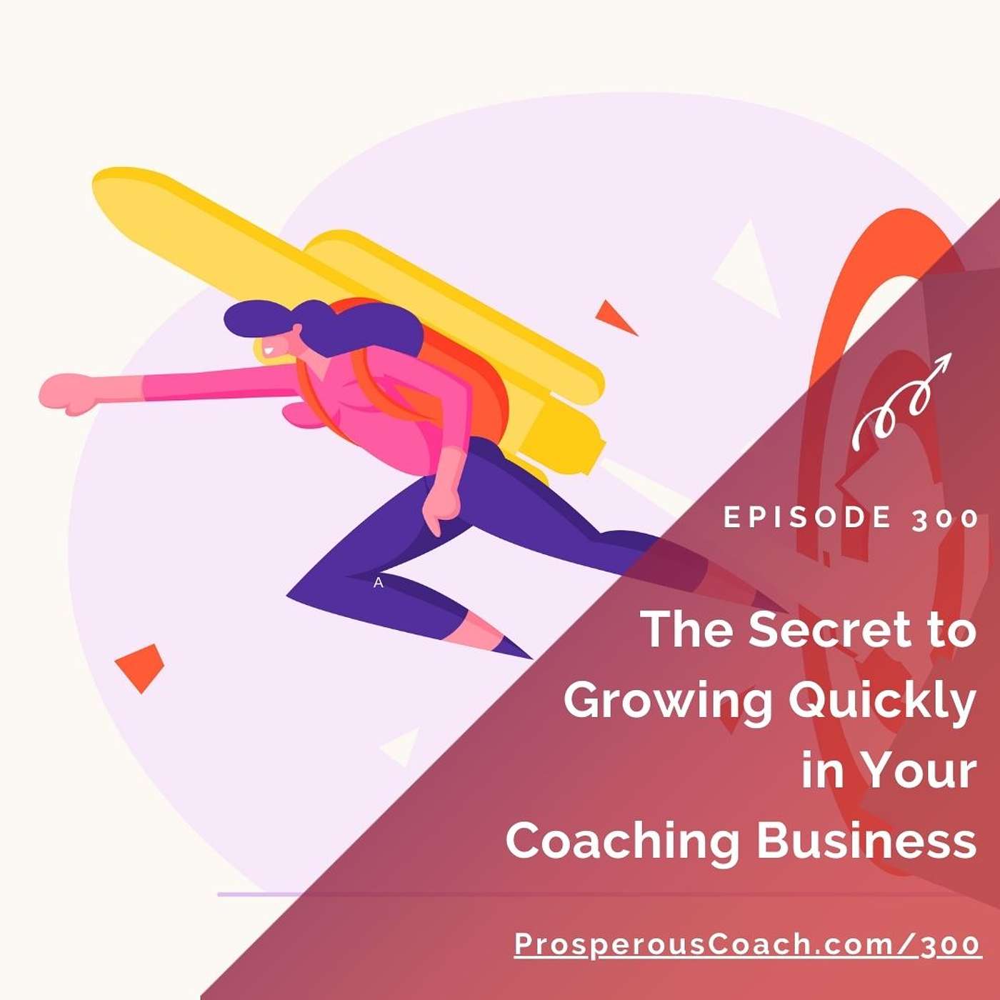 300: The Secret to Growing Quickly in Your Coaching Business