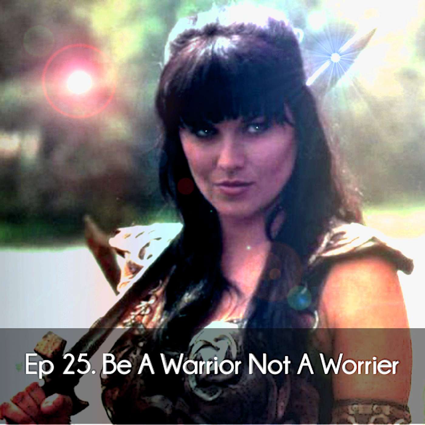 Ep 25. Be A Warrior Not A Worrier
