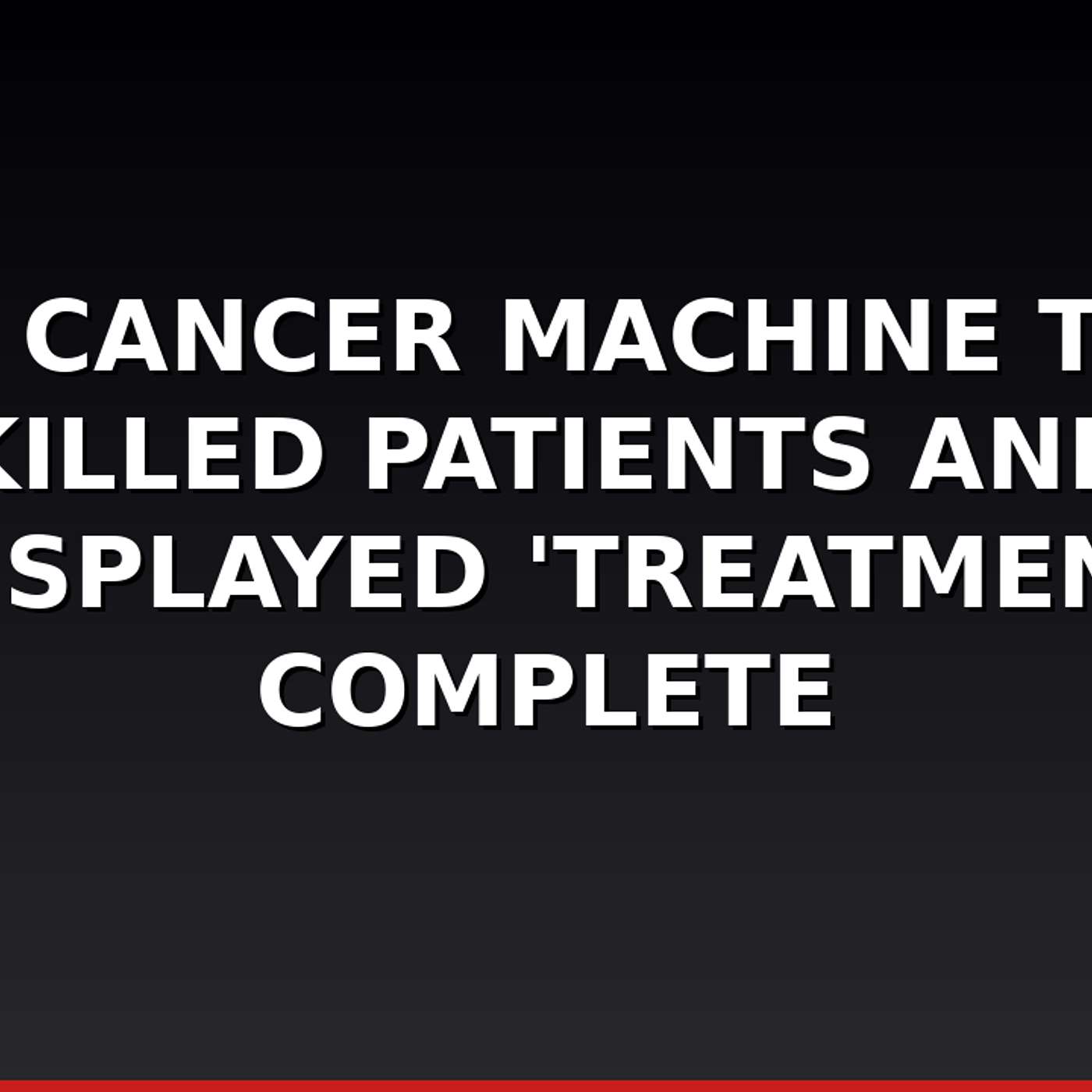 The Cancer Machine That Killed Patients and Displayed 'Treatment Complete