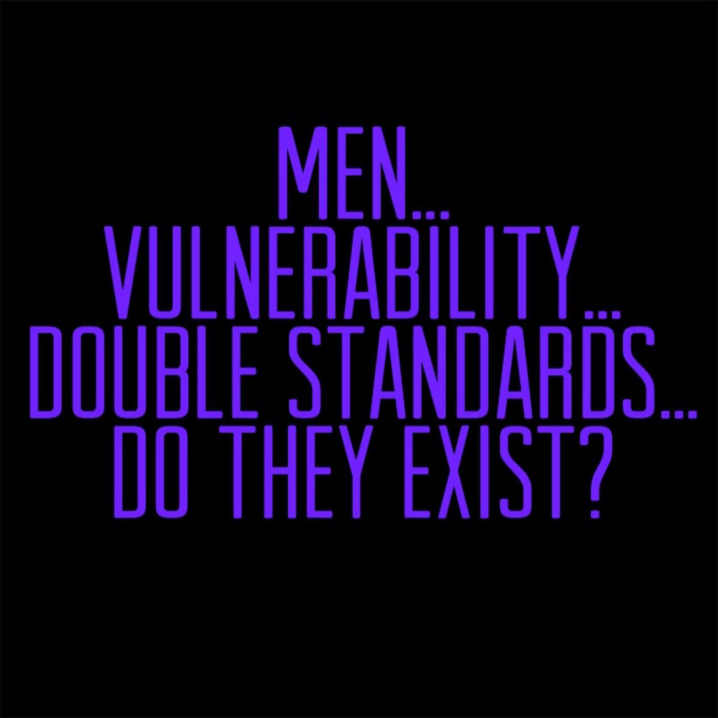 Men... Vulneralbility... Double Standards... Do They Exist?