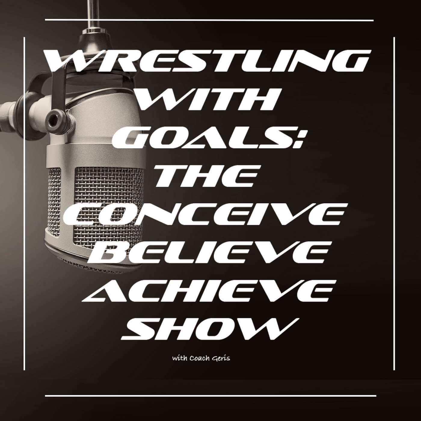 Wrestling with Goals: The Conceive, Believe & Achieve Show, a podcast for Athletes and Coaches with Coach Geris