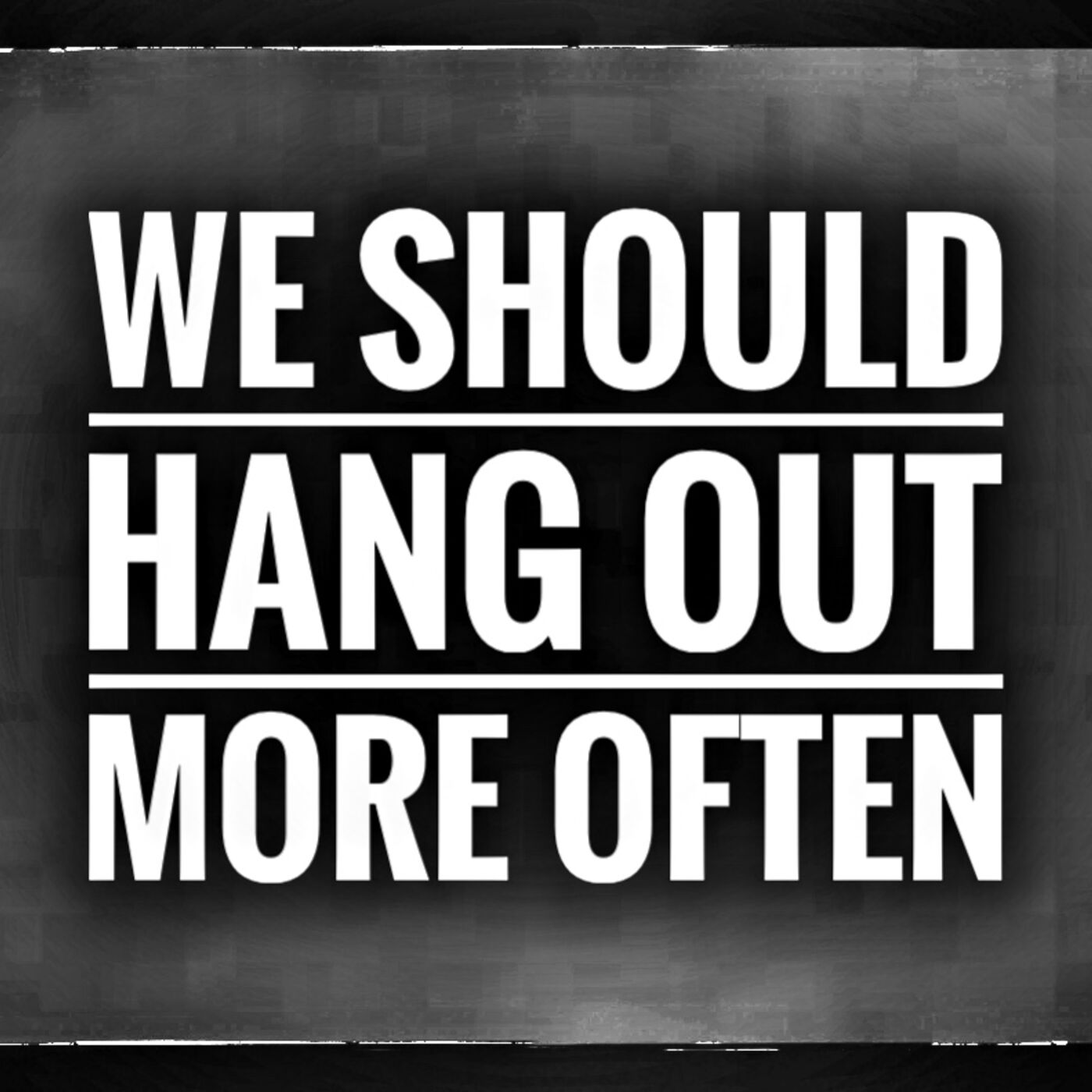 We Should Hang Out More Often