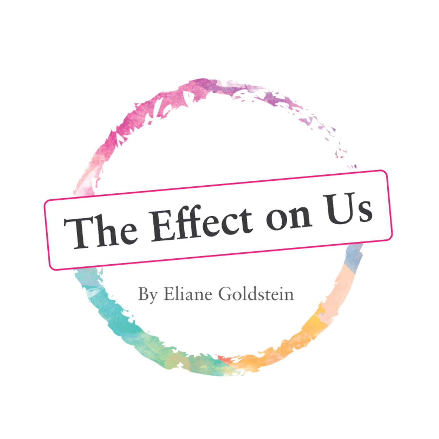 The Effect on Us - Eliane Goldstein\'s Podcast