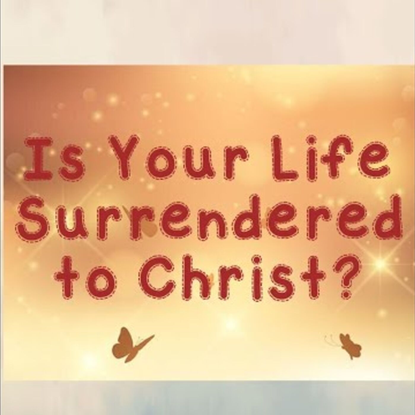 IS YOUR LIFE SURRENDERED TO CHRIST?