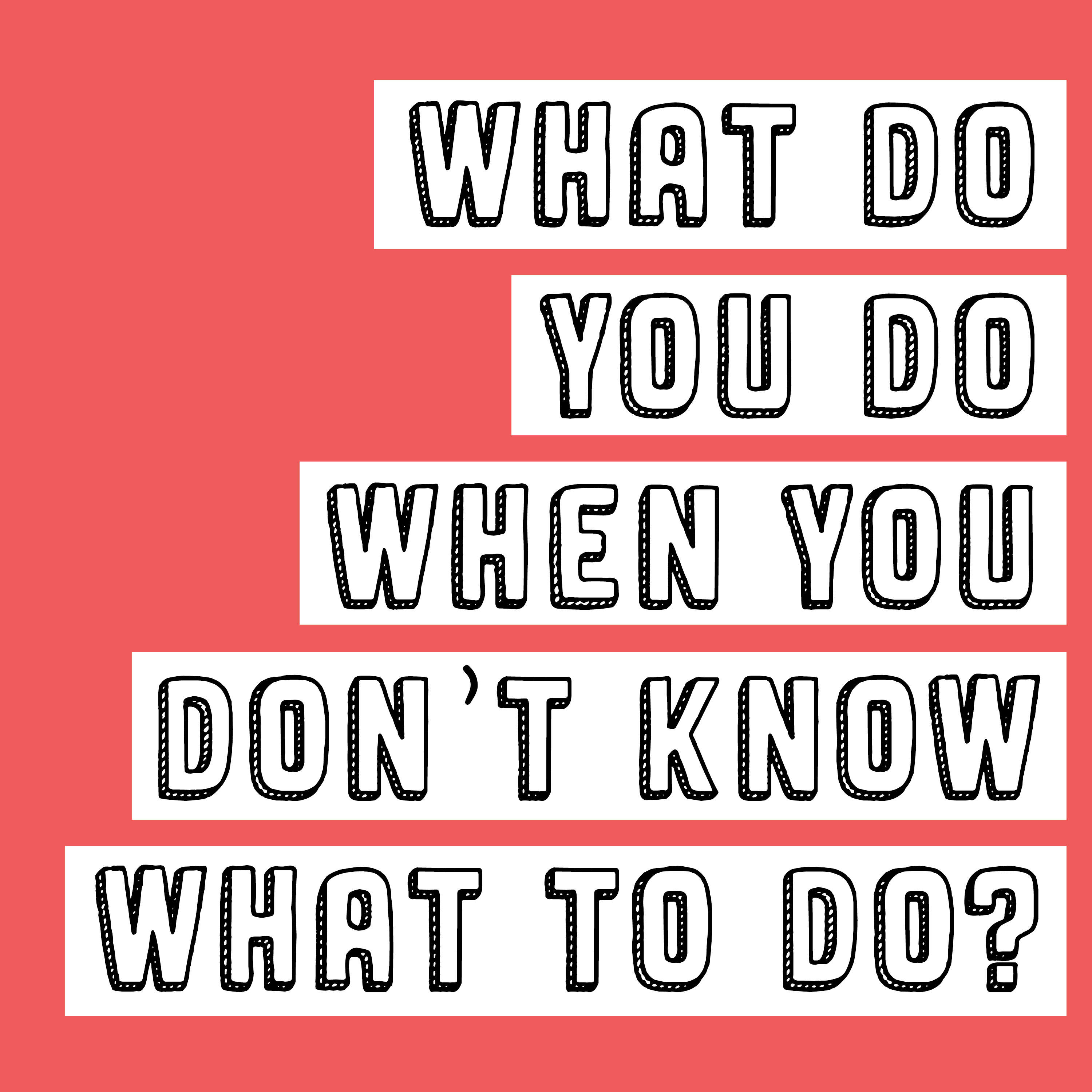 What Do You Do When You Don\'t Know What To Do?