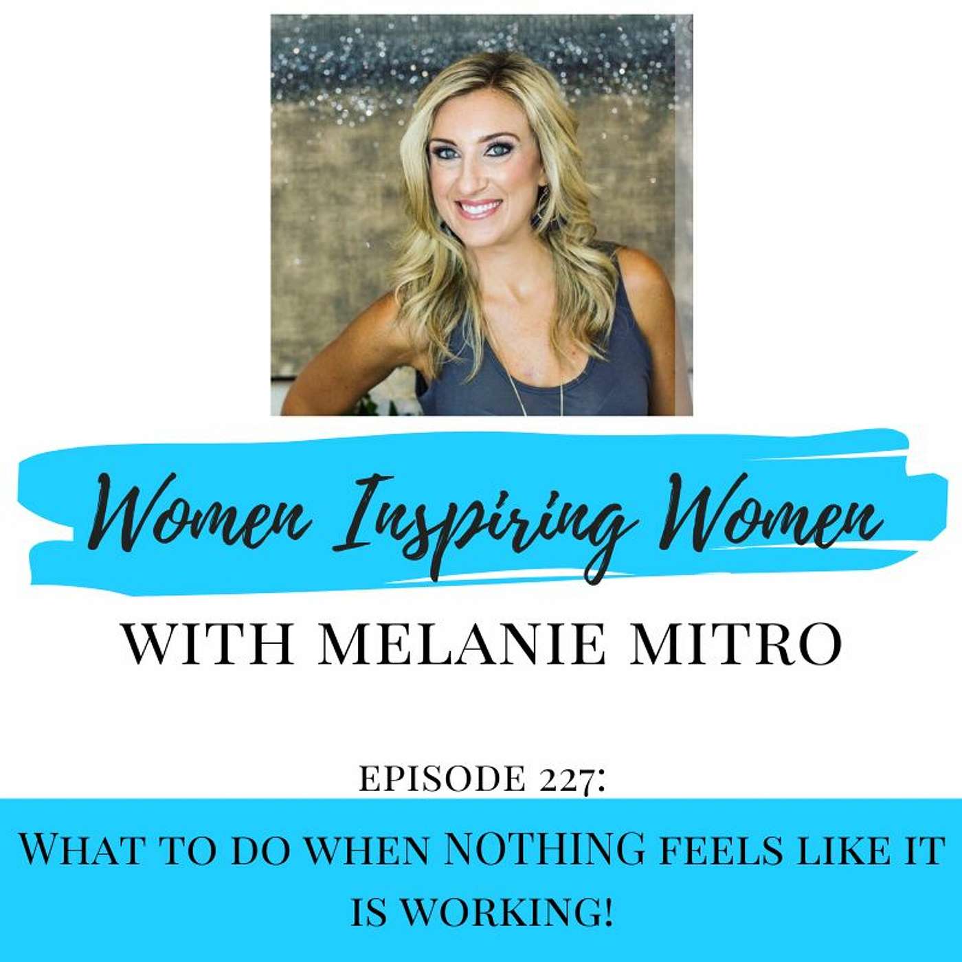 Women Inspiring Women - Episode 227: What To Do When NOTHING Feels Like It Is Working!