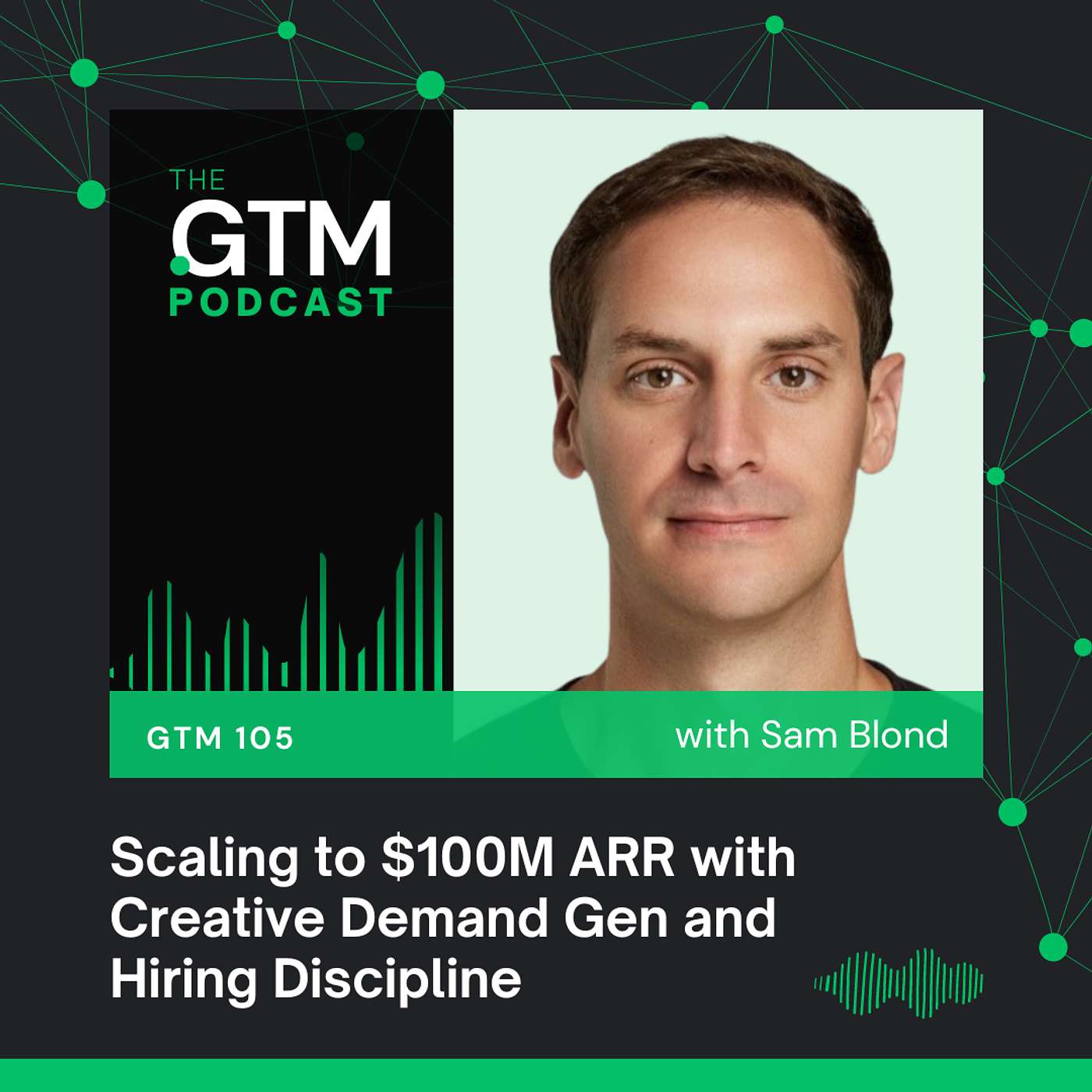 GTM 105: Scaling to $100M ARR with Creative Demand Gen and Hiring Discipline with Sam Blond