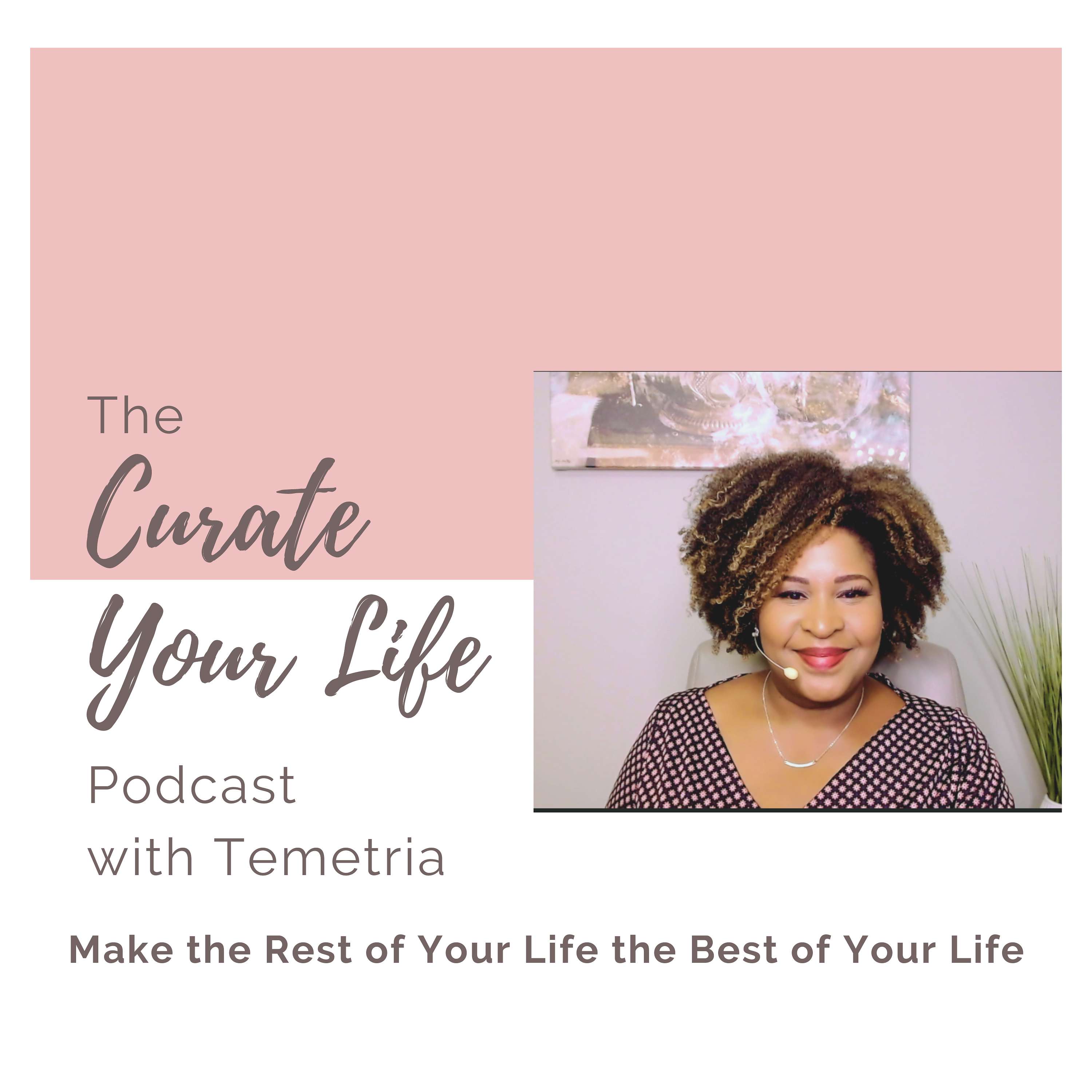 The Curate Your Life Podcast with Temetria: Make the Rest of Your Life the Best of Your Life