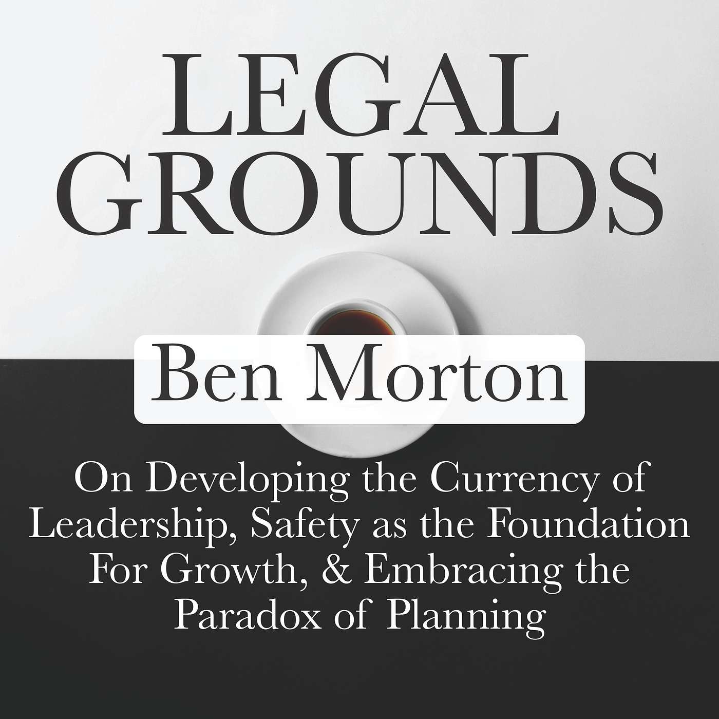 Legal Grounds | Ben Morton on Developing the Currency of Leadership, Safety as a Foundation for Growth, & Embracing the Paradox of Planning