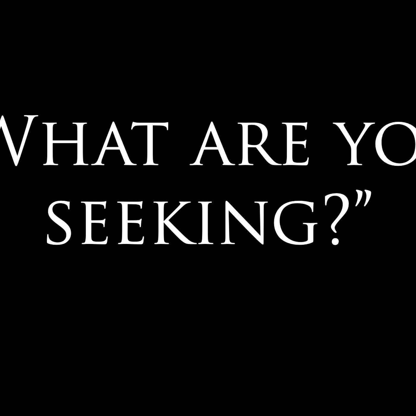 "What are you seeking?"