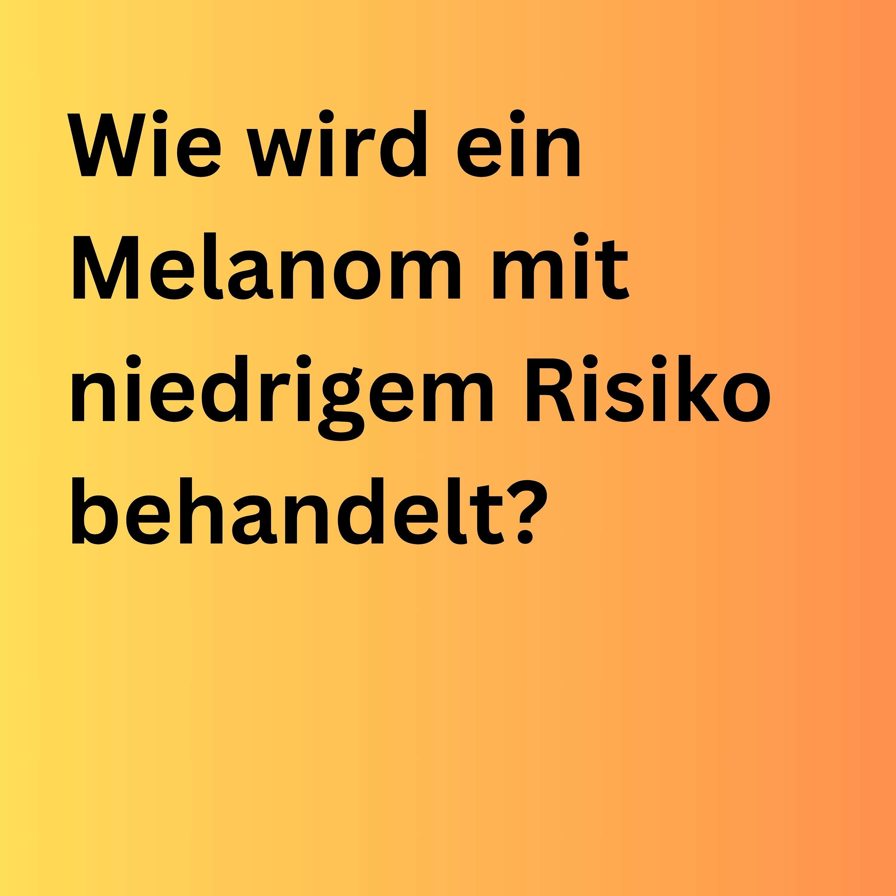 Wie wird ein Melanom mit niedrigem Risiko behandelt?
