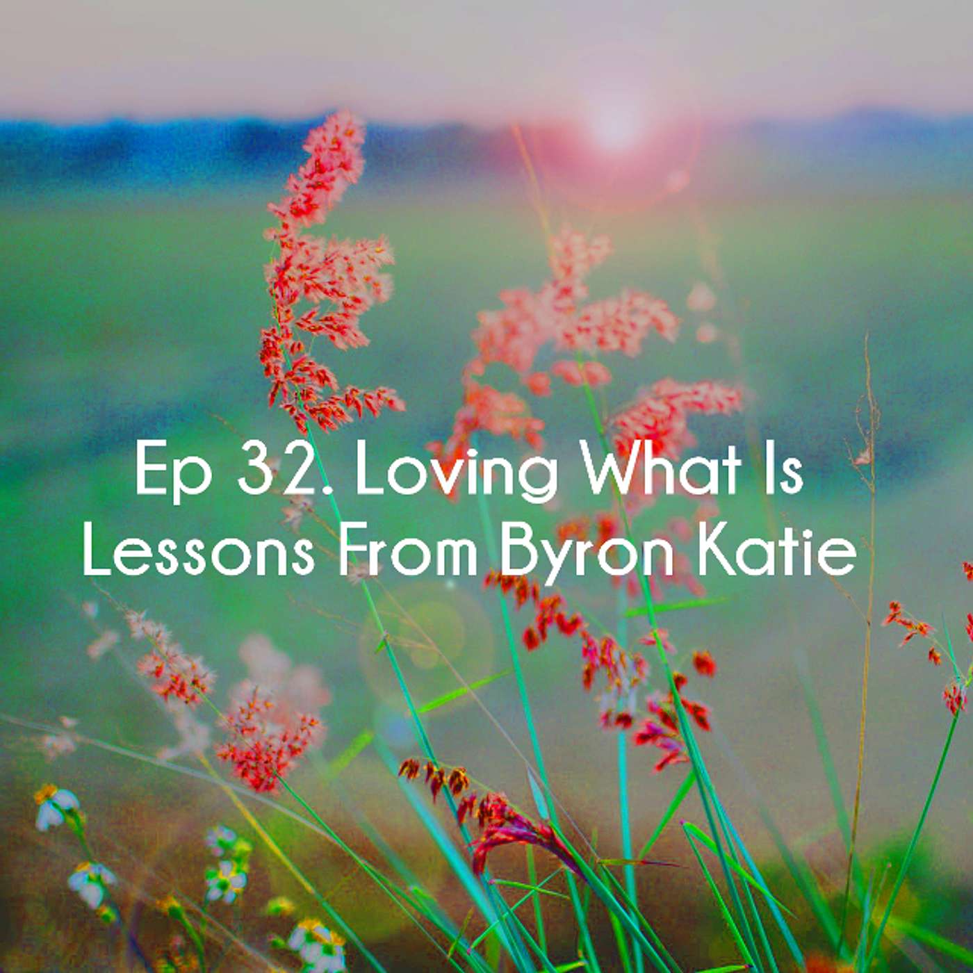 Ep 32. Loving What Is - Lessons From Byron Katie