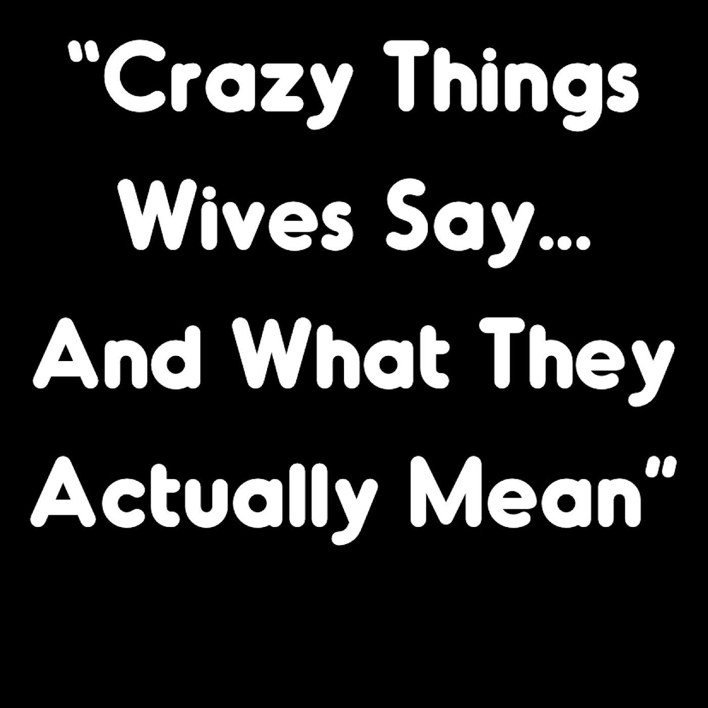 CRAZY THINGS WIVES SAY ... AND WHAT THEY REALLY MEAN