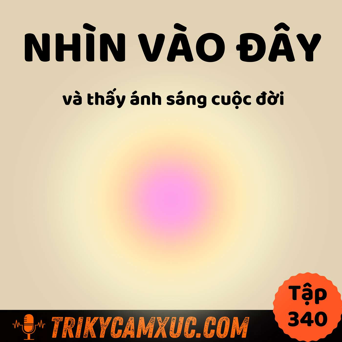 Nhìn Vào Đây Và Thấy Ánh Sáng Cuộc Đời - Tri Kỷ Cảm Xúc #340